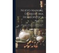 Nuevo Manual De Medicina Homeopatica: Primera Parte: Manual De Materia Médica. Segunda Parte: Repertorio Terapéutico Y Sintamatológico...