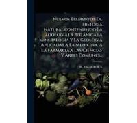 Nuevos Elementos De Historia Natural, Conteniendo La Zoologã-A, La Botànica, La Mineralogã-A Y La Geologã-A Aplicadas A La Medicina, A La Farmacia, A Las Ciencias Y Artes Comunes...