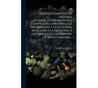 Nuevos Elementos De Historia Natural, Conteniendo La Zoologã-A, La Botànica, La Mineralogã-A Y La Geologã-A Aplicadas A La Medicina, A La Farmacia, A Las Ciencias Y Artes Comunes...