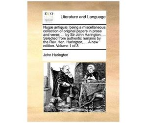 Nugae Antiquae: Being A Miscellaneous Collection Of Original Papers In Prose And Verse: ... By Sir John Harington, ... Selected From A
