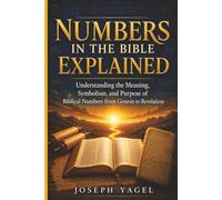 Numbers in the Bible Explained: Understanding the Meaning, Symbolism, and Purpose of Biblical Numbers from Genesis to Revelation