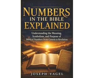 Numbers in the Bible Explained: Understanding the Meaning, Symbolism, and Purpose of Biblical Numbers from Genesis to Revelation