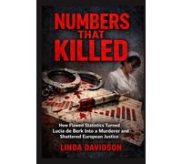 Numbers That Killed: How Flawed Statistics Turned Lucia de Berk Into a Murderer-and Shattered European Justice