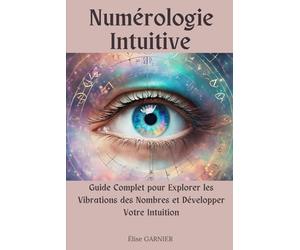 Numérologie Intuitive: Guide Complet pour Explorer les Vibrations des Nombres et Développer Votre Intuition