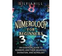 Numerology for Beginners: An Essential Guide to Numbers and Their Meanings, Divination, and Astrology