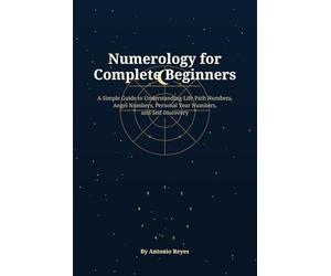 Numerology for Complete Beginners: A Simple Guide to Life Path Numbers, Angel Numbers, Personal Year Numbers, and Self-Discovery