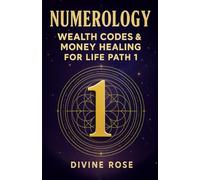 Numerology Life Path 1 Wealth Codes & Money Healing: The Complete Guide for Career, Money and Soul Purpose for Life Path 1