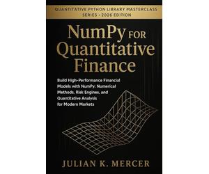 NumPy for Quantitative Finance: Build High-Performance Financial Models with NumPy: Numerical Methods, Risk Engines, and Quantitative Analysis for Modern Markets
