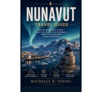 NUNAVUT TRAVEL GUIDE: Discover Canada’s Arctic Frontier, Home to Inuit Culture, Polar Landscapes, Wildlife, and Unforgettable Northern Adventures
