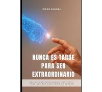 Nunca Es Tarde Para Ser Extraordinario: Una guía de inteligencia artificial para quienes han vivido de verdad