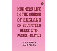 Nunnery life in the Church of England or, Seventeen years with Father Ignatius