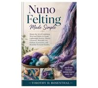 Nuno Felting Made Simple: Master the Art of Combining Wool and Fabric to Create Lightweight Scarves, Shawls, Garments, Wearable Art, Fashion Accessories, and Beautiful Textured Textiles.