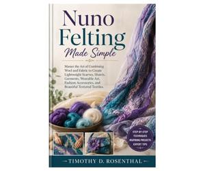 Nuno Felting Made Simple: Master the Art of Combining Wool and Fabric to Create Lightweight Scarves, Shawls, Garments, Wearable Art, Fashion Accessories, and Beautiful Textured Textiles.