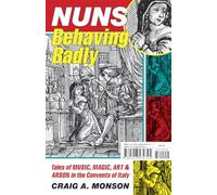 Nuns Behaving Badly: Tales of Music, Magic, Art, and Arson in the Convents of Italy