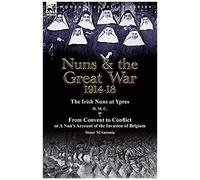 Nuns & The Great War 1914-18-The Irish Nuns At Ypres By D. M. C. & From Convent To Conflict Or A Nun's Account Of The Invasion Of Belgium By Sister M