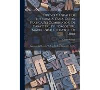 Nuovo Manuale Di Tipografia, Ossia, Guida Pratica Pei Combinatori Di Caratteri, Pei Torcolieri, Macchinisti E Legatori Di Libri: Aggiuntavi La Memoria