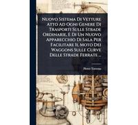 Nuovo Sistema Di Vetture Atto Ad Ogni Genere Di Trasporti Sulle Strade Ordinarie, E Di Un Nuovo Apparecchio Di Sala Per Facilitare Il Moto Dei Waggons Sulle Curve Delle Strade Ferrate ...