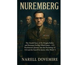 Nuremberg: The Untold Story of Dr. Douglas Kelley and Hermann Göring’s Mind Games - A U.S. Psychiatrist’s Journey into the Psychology of Evil and the Search for Justice After World War II