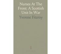 Nurses At The Front: A Scottish Unit In War: A firsthand account of training, travel, and hospital work from Liverpool to Romania and Russia in