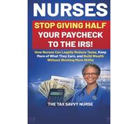NURSES, STOP GIVING HALF YOUR PAYCHECK TO THE IRS!: How Nurses Can Legally Reduce Taxes, Keep More of What They Earn, and Build Wealth Without Working More Shifts
