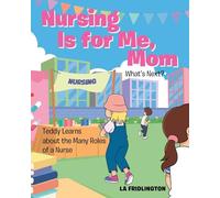 Nursing is for Me, Mom - What's Next?: Teddy Learns about the Many Roles of a Nurse