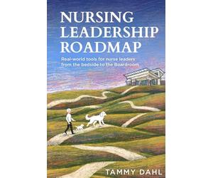 Nursing Leadership Roadmap: Real-World Tools for Nurse Leaders from the Bedside to the Boardroom