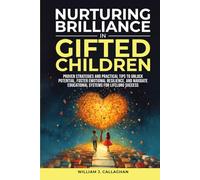 Nurturing Brilliance in Gifted Children: Proven Strategies and Practical Tips to Unlock Potential, Promote Emotional Resilience, and Navigate Educational Systems for Lifelong Success