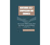 NURTURING SELF-COMPASSION AND KINDNESS: How to Foster Self-Acceptance, Heal from Within, and Spread Kindness Around You
