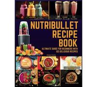 Nutribullet Blender Recipe Book: From Smoothies And Shakes To Soups, Salad Dressings, Salsa, Dips, Spreads, Drinks, And More!