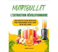 NUTRIBULLET - L'EXTRACTION RÉVOLUTIONNAIRE: 300 recettes ultra-nutritives pour transformer votre santé en un seul verre