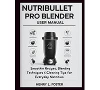 NUTRIBULLET PRO BLENDER USER MANUAL: Smoothie Recipes, Blending Techniques & Cleaning Tips for Everyday Nutrition