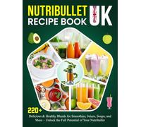 Nutribullet Recipe Book UK: 220+ Delicious & Healthy Blends for Smoothies, Juices, Soups, and More - Unlock the Full Potential of Your Nutribullet