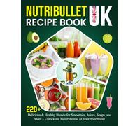 Nutribullet Recipe Book UK: 220+ Delicious & Healthy Blends for Smoothies, Juices, Soups, and More - Unlock the Full Potential of Your Nutribullet