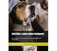 Nutrición y salud canina inteligente: "Cómo alimentar a tu perro para una vida más larga, activa y libre de enfermedades"