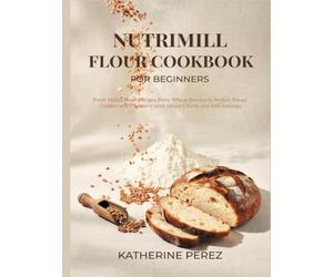 NUTRIMILL FLOUR COOKBOOK FOR BEGINNERS: Fresh Milled Flour Recipes From Wheat Berries to Perfect Bread, Cookies and Pancakes, with Grain Charts and Mill Settings