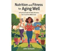 Nutrition and Fitness for Aging Well: A Practical Guide for Baby Boomers,Gen X and Pre Millennial