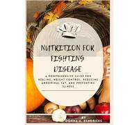 Nutrition for Fighting Disease: A Comprehensive Guide for Healing, Weight Control, Reducing Abdominal Fat, and Preventing Illness