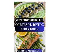 NUTRITION GUIDE FOR CORTISOL DETOX COOKBOOK: Take Control of Stress, Restore Hormonal Balance, and Nourish Your Body from the Inside Out