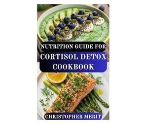 NUTRITION GUIDE FOR CORTISOL DETOX COOKBOOK: Take Control of Stress, Restore Hormonal Balance, and Nourish Your Body from the Inside Out