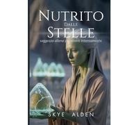 Nutrito Dalle Stelle: Saggezza Aliena Per Vivere Intensamente