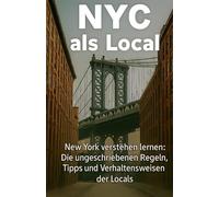NYC als Local: New York verstehen lernen: Die ungeschriebenen Regeln, Tipps und Verhaltensweisen der Locals