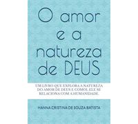 O amor e a natureza de DEUS: Um livro que explora a natureza do amor de Deus e como ele se relaciona com a humanidade.