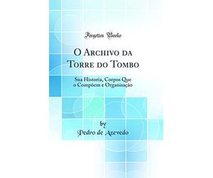 O Archivo da Torre do Tombo: Sua Historia, Corpos Que o Compõem e Organisação (Classic Reprint)