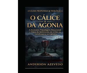 O CÁLICE DA AGONIA: A Anatomia Psicológica, Emocional e Física do Sofrimento de Cristo no Getsêmani e no Calvário
