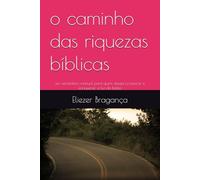 o caminho das riquezas bíblicas: um verdadeiro manual para quem deseja prosperar e enriquecer a luz da bíblia