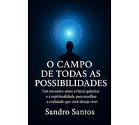 O CAMPO DE TODAS AS POSSIBILIDADES: Um encontro entre a física quântica e a espiritualidade para escolher a realidade que você deseja viver