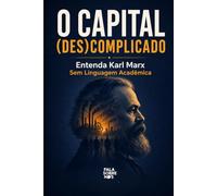 O Capital (Des)complicado: Entenda Karl Marx Sem Linguagem Acadêmica