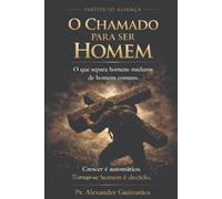 O Chamado Para Ser Homem: Caráter, Maturidade e Responsabilidade em uma Geração de Homens Imaturos