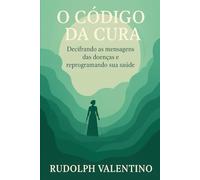 O CÓDIGO DA CURA: Decifrando as mensagens das doenças e reprogramando sua saúde