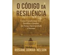 O Código da Resiliência: Como Transformar Dor, Desafios e Quedas em Força, Oportunidade e Sucesso